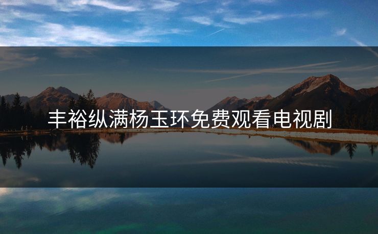 丰裕纵满杨玉环免费观看电视剧