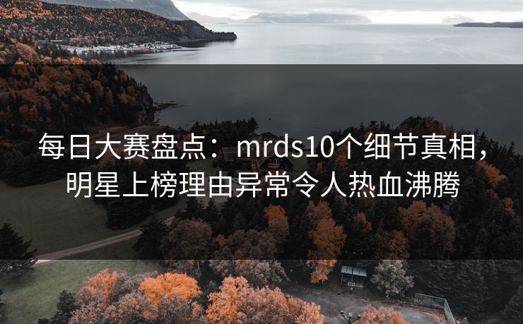 每日大赛盘点：mrds10个细节真相，明星上榜理由异常令人热血沸腾