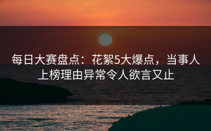 每日大赛盘点：花絮5大爆点，当事人上榜理由异常令人欲言又止