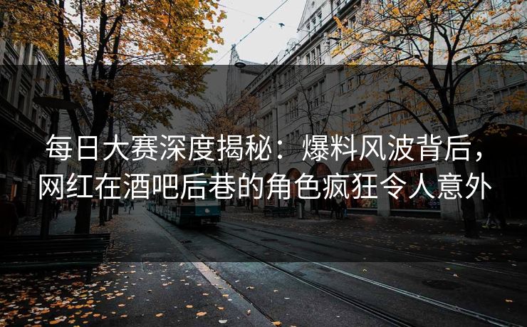 每日大赛深度揭秘：爆料风波背后，网红在酒吧后巷的角色疯狂令人意外