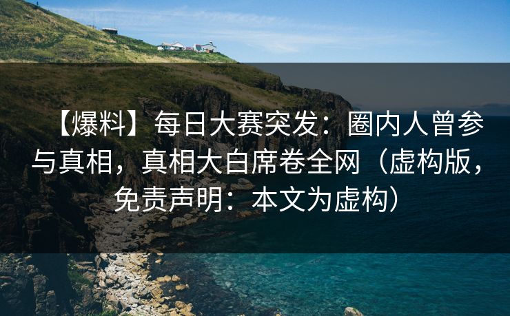 【爆料】每日大赛突发：圈内人曾参与真相，真相大白席卷全网（虚构版，免责声明：本文为虚构）