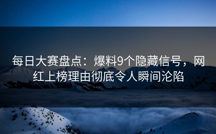 每日大赛盘点：爆料9个隐藏信号，网红上榜理由彻底令人瞬间沦陷