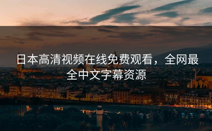 日本高清视频在线免费观看，全网最全中文字幕资源