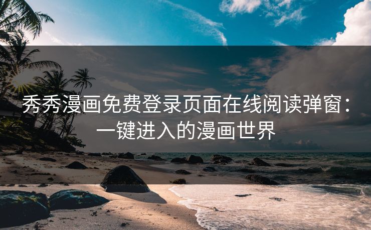 秀秀漫画免费登录页面在线阅读弹窗：一键进入的漫画世界