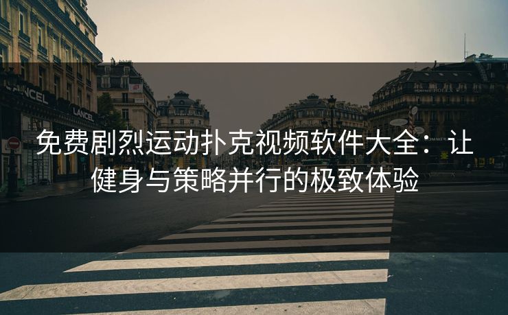 免费剧烈运动扑克视频软件大全：让健身与策略并行的极致体验