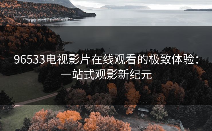 96533电视影片在线观看的极致体验：一站式观影新纪元
