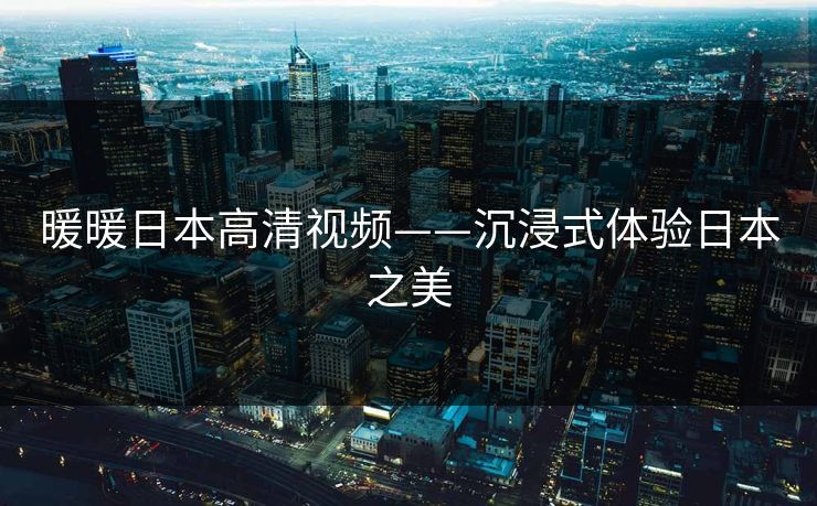 暖暖日本高清视频——沉浸式体验日本之美
