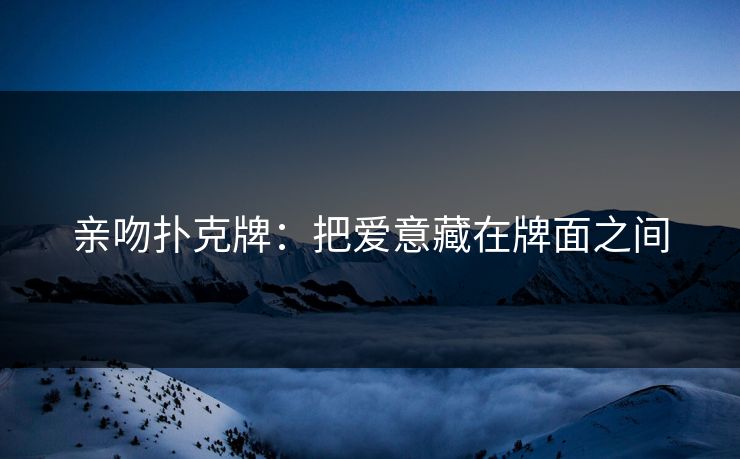 亲吻扑克牌：把爱意藏在牌面之间