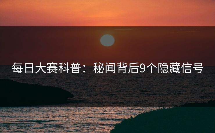 每日大赛科普：秘闻背后9个隐藏信号