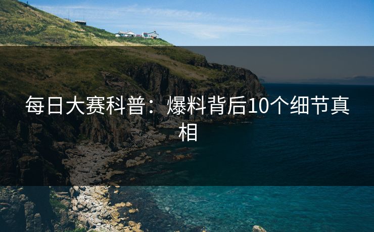 每日大赛科普：爆料背后10个细节真相