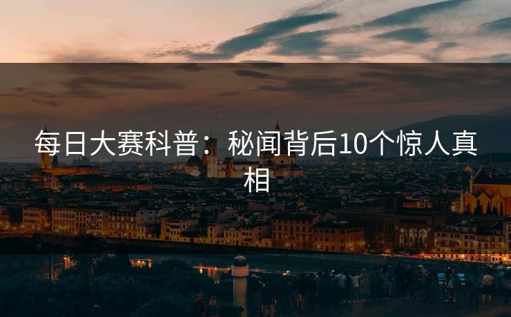每日大赛科普：秘闻背后10个惊人真相
