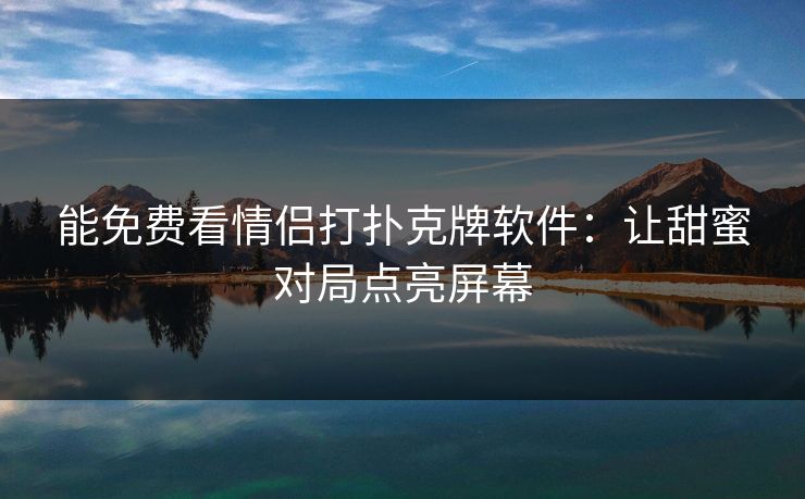 能免费看情侣打扑克牌软件：让甜蜜对局点亮屏幕
