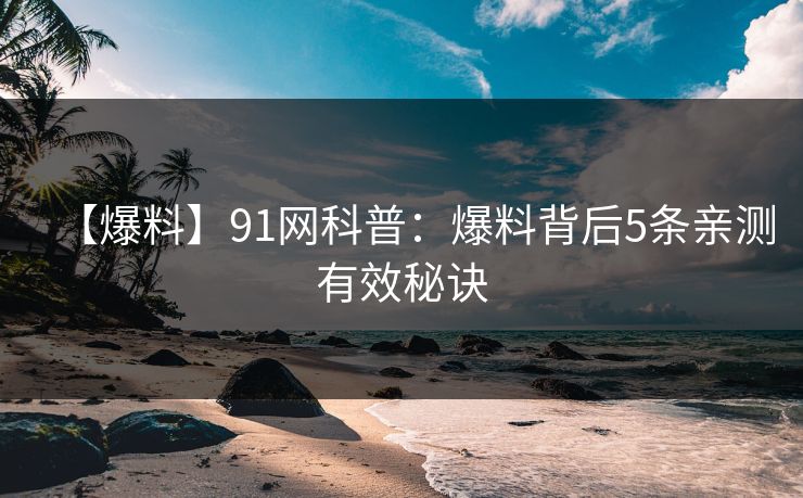 【爆料】91网科普：爆料背后5条亲测有效秘诀