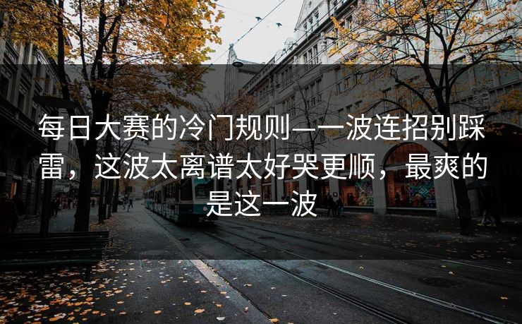 每日大赛的冷门规则—一波连招别踩雷，这波太离谱太好哭更顺，最爽的是这一波