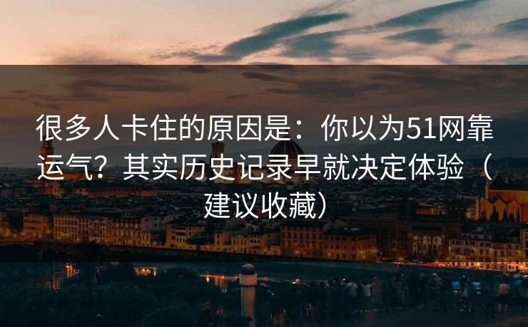 很多人卡住的原因是：你以为51网靠运气？其实历史记录早就决定体验（建议收藏）