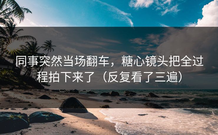 同事突然当场翻车，糖心镜头把全过程拍下来了（反复看了三遍）