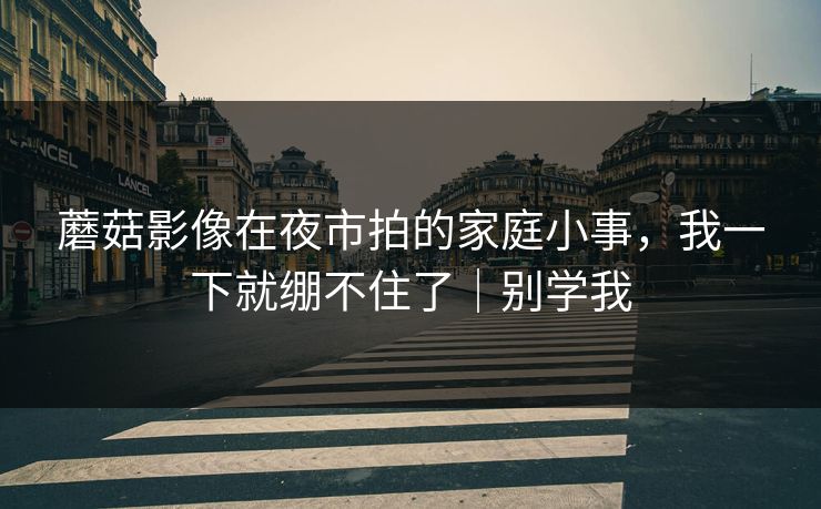 蘑菇影像在夜市拍的家庭小事，我一下就绷不住了｜别学我