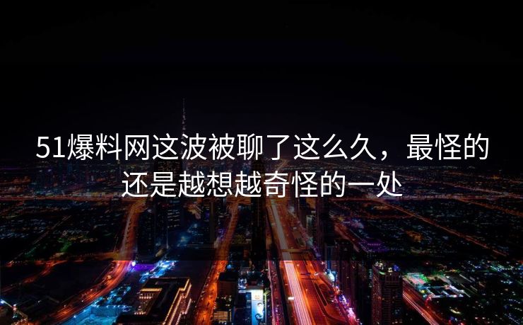 51爆料网这波被聊了这么久，最怪的还是越想越奇怪的一处