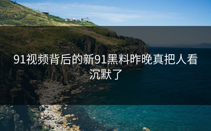 91视频背后的新91黑料昨晚真把人看沉默了