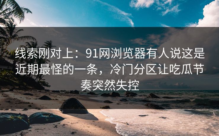 线索刚对上：91网浏览器有人说这是近期最怪的一条，冷门分区让吃瓜节奏突然失控