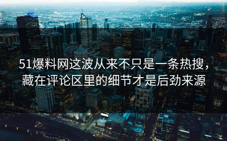 51爆料网这波从来不只是一条热搜，藏在评论区里的细节才是后劲来源