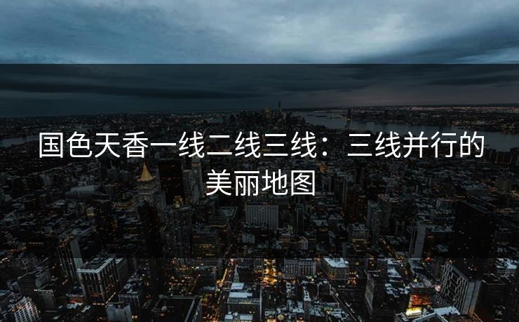 国色天香一线二线三线：三线并行的美丽地图