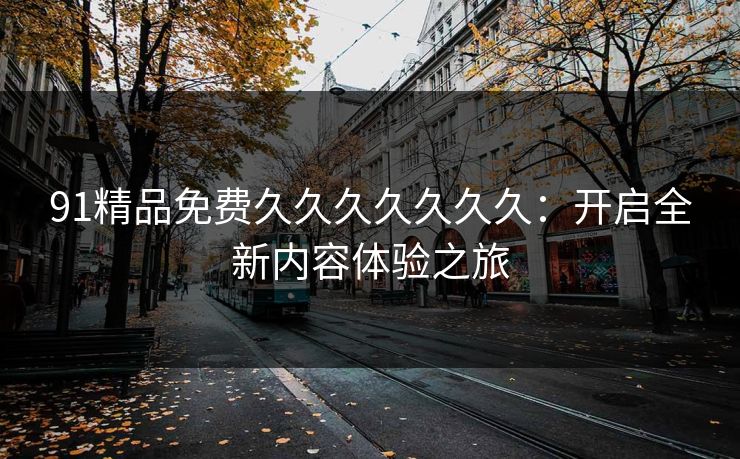 91精品免费久久久久久久久：开启全新内容体验之旅