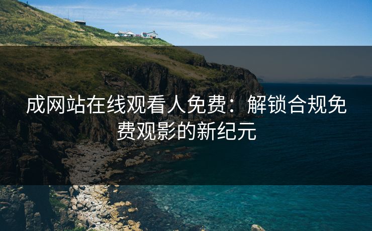 成网站在线观看人免费：解锁合规免费观影的新纪元