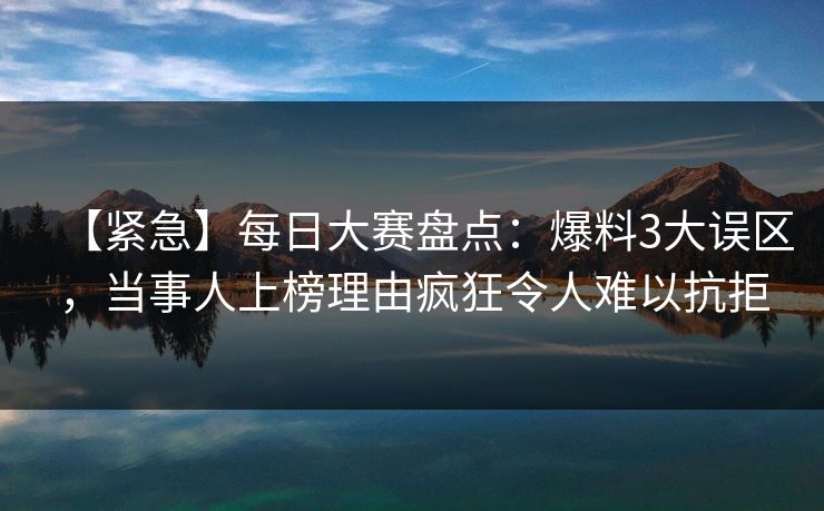 【紧急】每日大赛盘点：爆料3大误区，当事人上榜理由疯狂令人难以抗拒