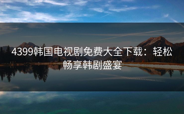 4399韩国电视剧免费大全下载：轻松畅享韩剧盛宴
