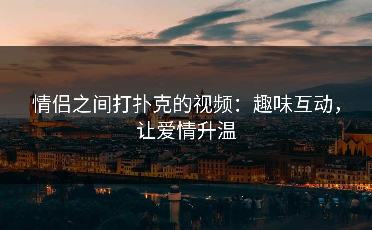 情侣之间打扑克的视频：趣味互动，让爱情升温