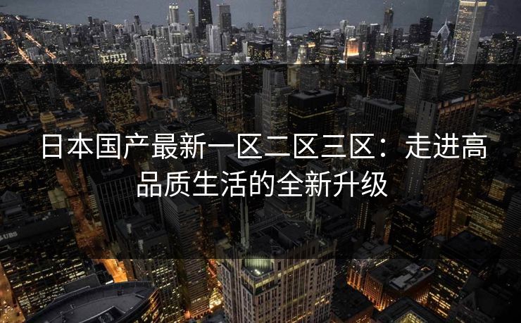 日本国产最新一区二区三区：走进高品质生活的全新升级