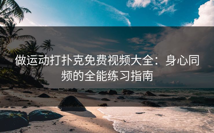 做运动打扑克免费视频大全：身心同频的全能练习指南
