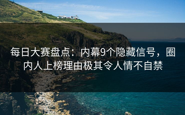 每日大赛盘点：内幕9个隐藏信号，圈内人上榜理由极其令人情不自禁