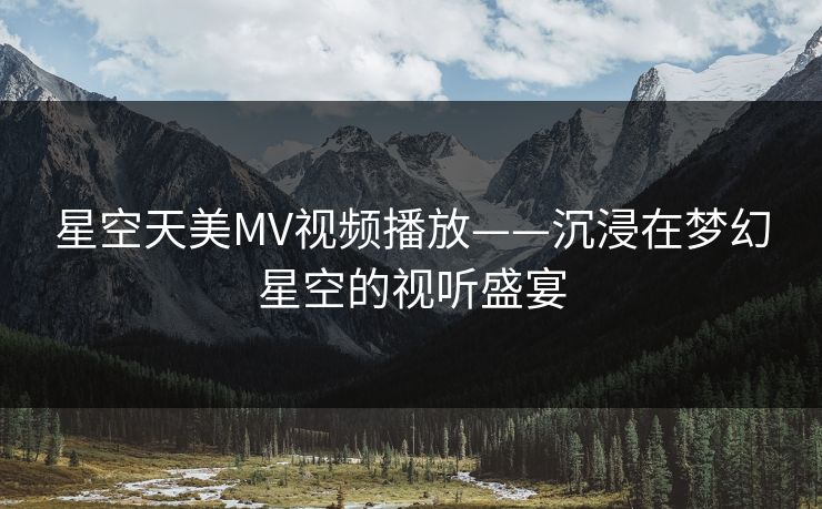 星空天美MV视频播放——沉浸在梦幻星空的视听盛宴