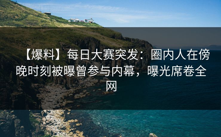 【爆料】每日大赛突发：圈内人在傍晚时刻被曝曾参与内幕，曝光席卷全网