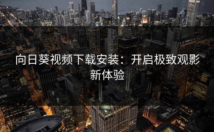 向日葵视频下载安装：开启极致观影新体验