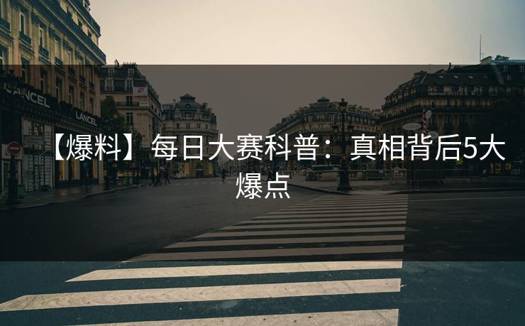 【爆料】每日大赛科普：真相背后5大爆点