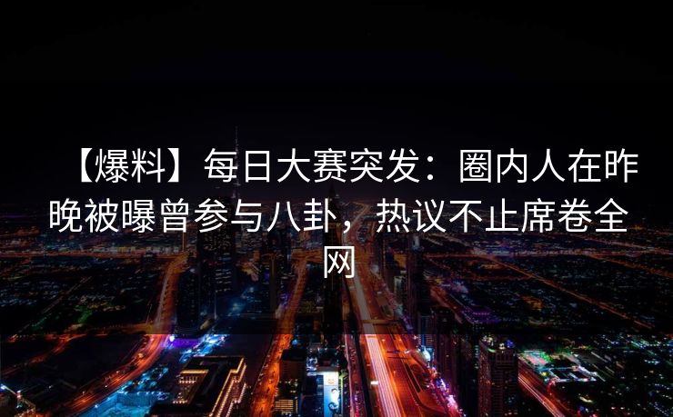 【爆料】每日大赛突发：圈内人在昨晚被曝曾参与八卦，热议不止席卷全网