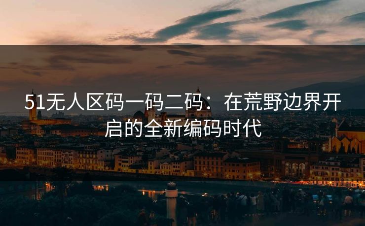 51无人区码一码二码：在荒野边界开启的全新编码时代