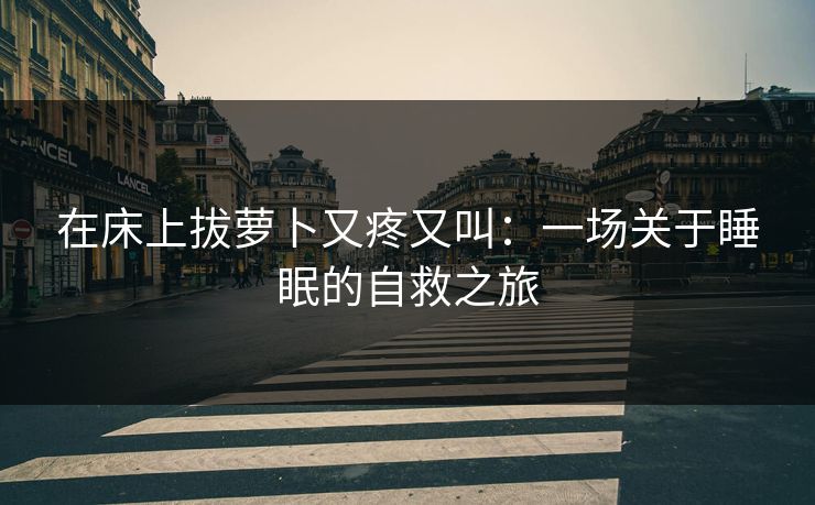 在床上拔萝卜又疼又叫：一场关于睡眠的自救之旅