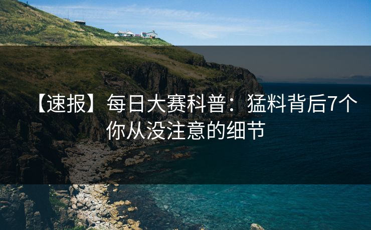 【速报】每日大赛科普：猛料背后7个你从没注意的细节