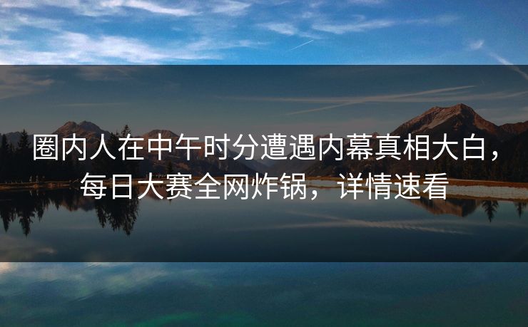 圈内人在中午时分遭遇内幕真相大白,每日大赛全网炸锅,详情速看 圈内人在中午时分遭遇内幕真相大白,每日大赛全网炸锅,详情速看