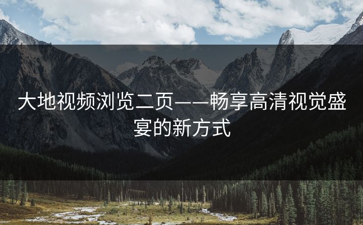 大地视频浏览二页——畅享高清视觉盛宴的新方式