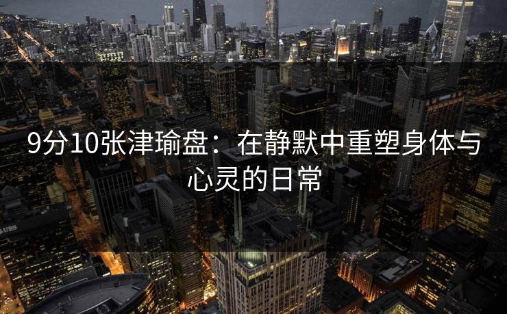 9分10张津瑜盘：在静默中重塑身体与心灵的日常