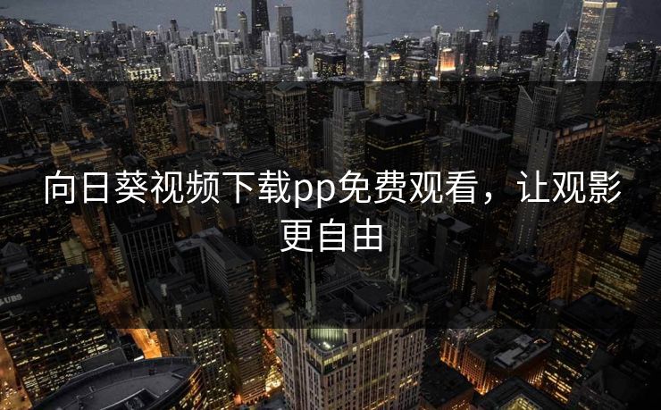向日葵视频下载pp免费观看，让观影更自由