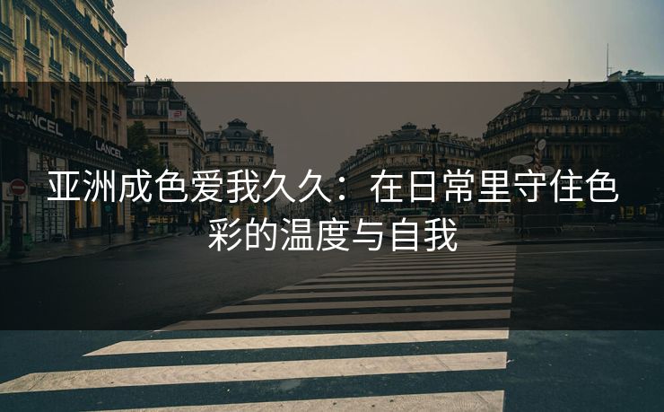 亚洲成色爱我久久：在日常里守住色彩的温度与自我