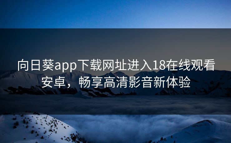 向日葵app下载网址进入18在线观看安卓，畅享高清影音新体验