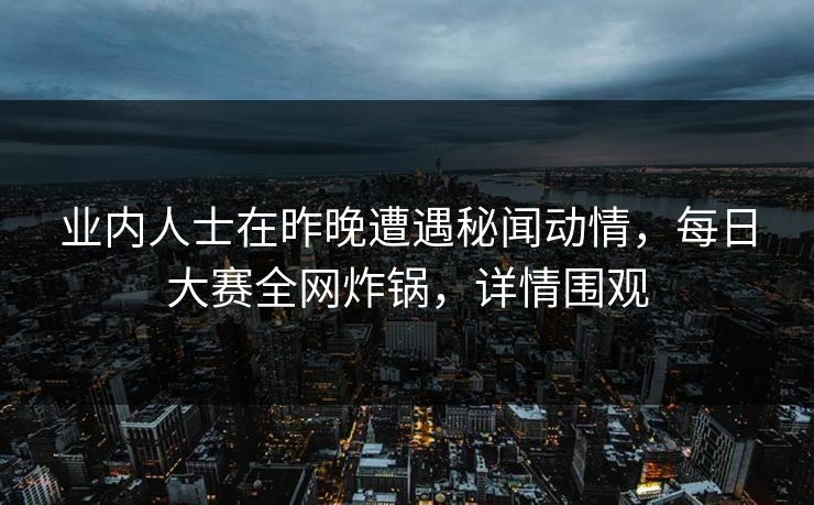 业内人士在昨晚遭遇秘闻动情，每日大赛全网炸锅，详情围观