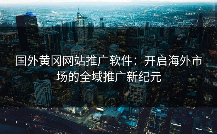 国外黄冈网站推广软件：开启海外市场的全域推广新纪元